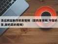 大同清远网站制作奶茶视频（做奶茶视频,学做奶茶,做奶茶的视频）