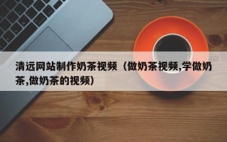大同清远网站制作奶茶视频（做奶茶视频,学做奶茶,做奶茶的视频）