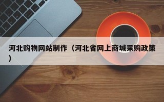 大同河北购物网站制作（河北省网上商城采购政策）