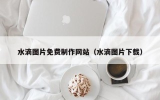大同水滴图片免费制作网站（水滴图片下载）
