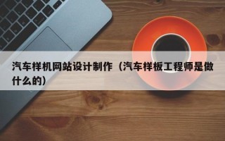 大同汽车样机网站设计制作（汽车样板工程师是做什么的）