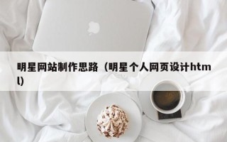 大同明星网站制作思路（明星个人网页设计html）