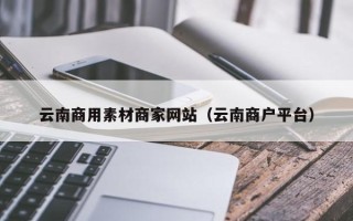 大同云南商用素材商家网站（云南商户平台）