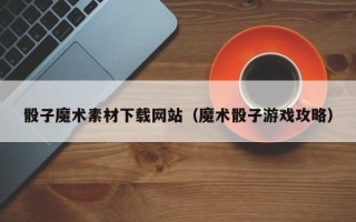 大同骰子魔术素材下载网站（魔术骰子游戏攻略）